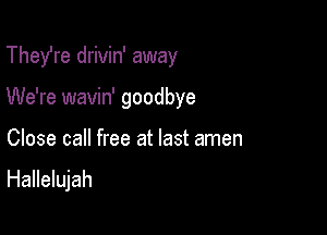 Thefre drivin' away

We're wavin' goodbye

Close call free at last amen
Hallelujah