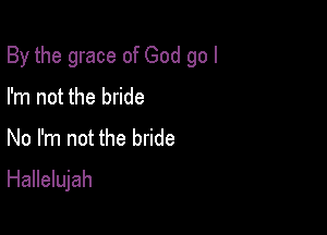 By the grace of God go I

I'm not the bride
No I'm not the bride
Hallelujah