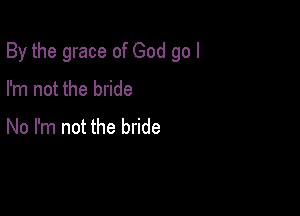 By the grace of God go I

I'm not the bride

No I'm not the bride