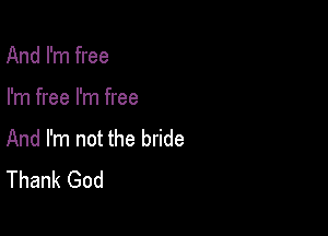 And I'm free

I'm free I'm free

And I'm not the bride
Thank God