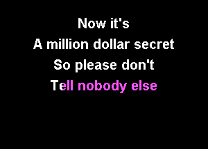 Now it's
A million dollar secret
So please don't

Tell nobody else
