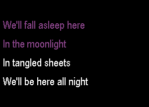 We'll fall asleep here

In the moonlight
In tangled sheets
We'll be here all night