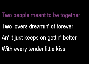 Two people meant to be together
Two lovers dreamin' of forever
An' itjust keeps on gettin' better

With every tender little kiss