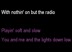 With nothin' on but the radio

Playin' soft and slow

You and me and the lights down low