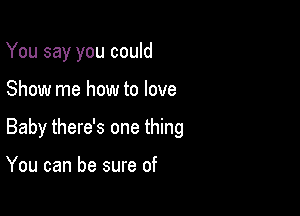 You say you could

Show me how to love

Baby there's one thing

You can be sure of