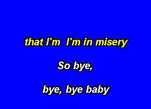 that I'm I'm in misery

So bye,

bye, bye baby