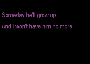 Someday he'll grow up

And I won't have him no more