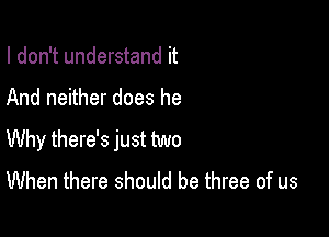 I don't understand it

And neither does he

Why there's just two
When there should be three of us