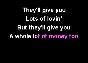 They'll give you
Lots of lovin'
But they'll give you

A whole lot of money too