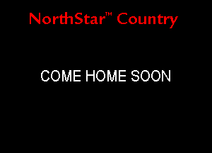 NorthStar' Country

COME HOME SOON