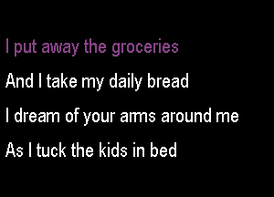 I put away the groceries

And I take my daily bread

I dream of your arms around me
As I tuck the kids in bed