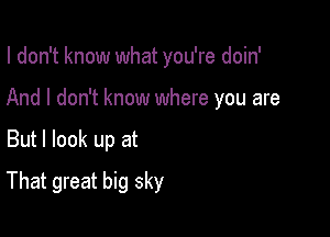 I don't know what you're doin'
And I don't know where you are

But I look up at

That great big sky