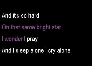 And it's so hard
On that same bright star

lwonder I pray

And I sleep alone I cry alone