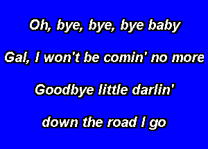 Oh, bye, bye, bye baby

Gal, I won't be comin' no more

Goodbye lime darlin'

down the road Igo