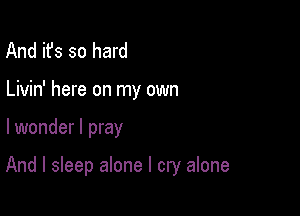 And it's so hard
Livin' here on my own

lwonder I pray

And I sleep alone I cry alone