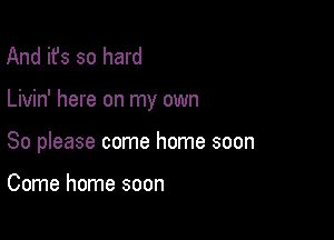 And it's so hard

Livin' here on my own

So please come home soon

Come home soon