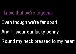 I know that we're together

Even though we're far apart

And I'll wear our lucky penny

Round my neck pressed to my heart