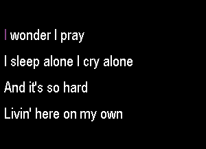 I wonder I pray

I sleep alone I cry alone
And ifs so hard

Livin' here on my own