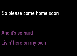 So please come home soon

And ifs so hard

Livin' here on my own