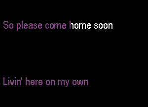 So please come home soon

Livin' here on my own