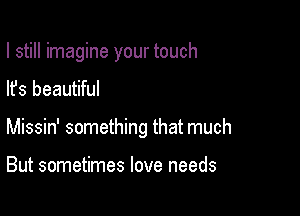 I still imagine your touch

lfs beautiful
Missin' something that much

But sometimes love needs