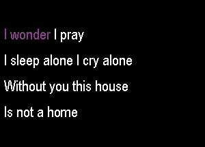 I wonder I pray

I sleep alone I cry alone
Without you this house

Is not a home