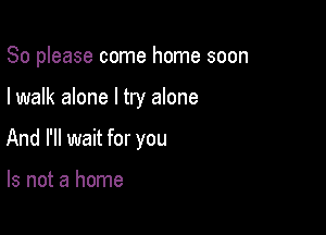 So please come home soon

I walk alone I try alone

And I'll wait for you

Is not a home