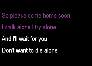 So please come home soon

I walk alone I try alone

And I'll wait for you

Don't want to die alone