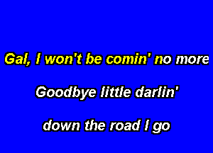 Gal, I won't be comin' no more

Goodbye lime darlin'

down the road Igo