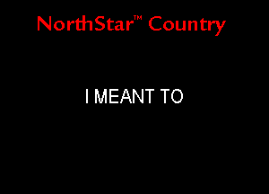NorthStar' Country

I MEANT TO