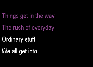 Things get in the way

The rush of everyday

Ordinary stuif
We all get into