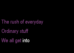 The rush of everyday

Ordinary stuif
We all get into