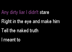 Any dirty liar I didn't stare
Right in the eye and make him

Tell the naked truth

I meant to