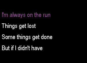 I'm always on the run

Things get lost

Some things get done
But ifl didn't have