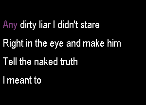 Any dirty liar I didn't stare
Right in the eye and make him

Tell the naked truth

I meant to