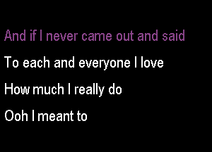 And ifl never came out and said

To each and everyone I love

How much I really do

Ooh I meant to