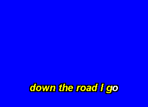 down the road I go