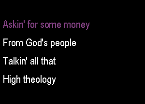 Askin' for some money

From God's people
Talkin' all that
High theology