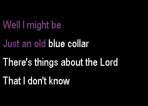 Well I might be

Just an old blue collar

There's things about the Lord
That I don't know