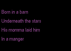 Born in a barn
Underneath the stars

His momma laid him

In a manger