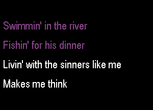 Swimmin' in the river

Fishin' for his dinner

Livin' with the sinners like me

Makes me think