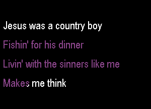 Jesus was a country boy

Fishin' for his dinner
Livin' with the sinners like me

Makes me think