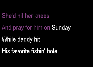 She'd hit her knees
And pray for him on Sunday

While daddy hit

His favorite fishin' hole