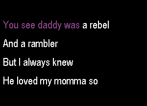 You see daddy was a rebel

And a rambler
But I always knew

He loved my momma so