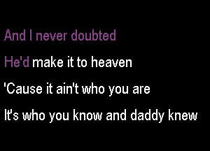 And I never doubted
He'd make it to heaven

'Cause it ain't who you are

It's who you know and daddy knew