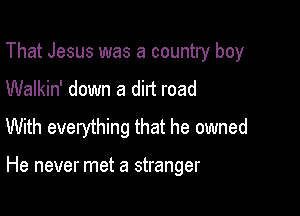 That Jesus was a country boy

Walkin' down a dirt road

With everything that he owned

He never met a stranger