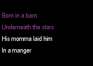 Born in a barn
Underneath the stars

His momma laid him

In a manger