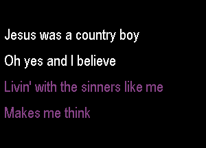 Jesus was a country boy

Oh yes and I believe

Livin' with the sinners like me

Makes me think
