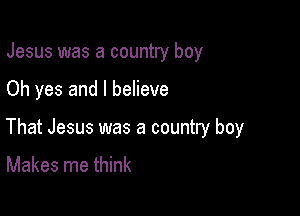 Jesus was a country boy

Oh yes and I believe

That Jesus was a country boy
Makes me think