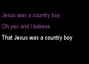 Jesus was a country boy

Oh yes and I believe

That Jesus was a country boy